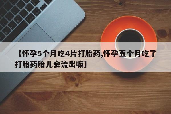 打胎药专卖微信【怀孕5个月吃4片打胎药,怀孕五个月吃了打胎药胎儿会流出嘛】