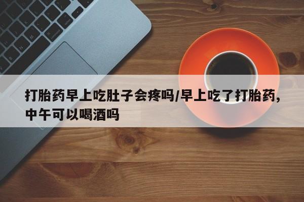 打胎药专卖微信打胎药早上吃肚子会疼吗/早上吃了打胎药,中午可以喝酒吗
