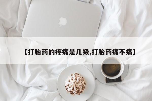 打胎药专卖微信【打胎药的疼痛是几级,打胎药痛不痛】