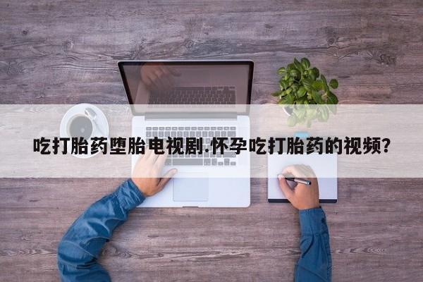 打胎药专卖微信吃打胎药堕胎电视剧.怀孕吃打胎药的视频？