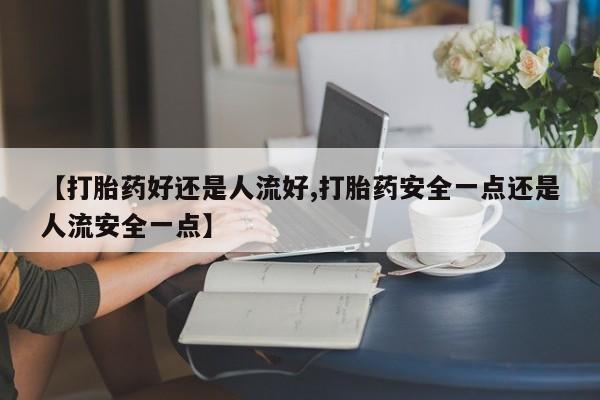 打胎药专卖微信【打胎药好还是人流好,打胎药安全一点还是人流安全一点】