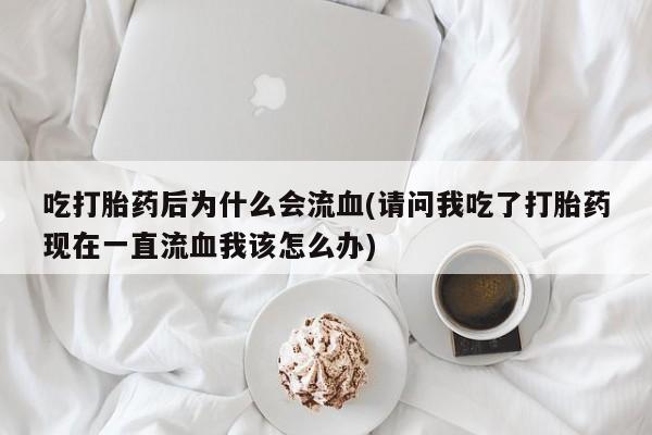 打胎药专卖微信吃打胎药后为什么会流血(请问我吃了打胎药现在一直流血我该怎么办)