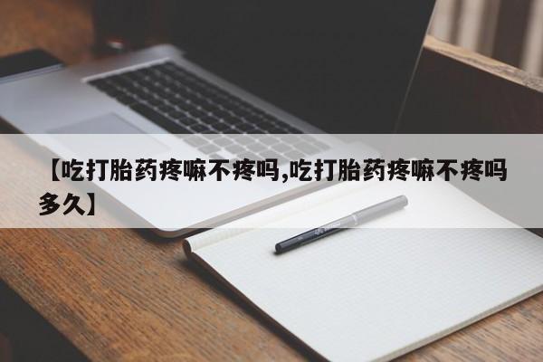 打胎药专卖微信【吃打胎药疼嘛不疼吗,吃打胎药疼嘛不疼吗多久】