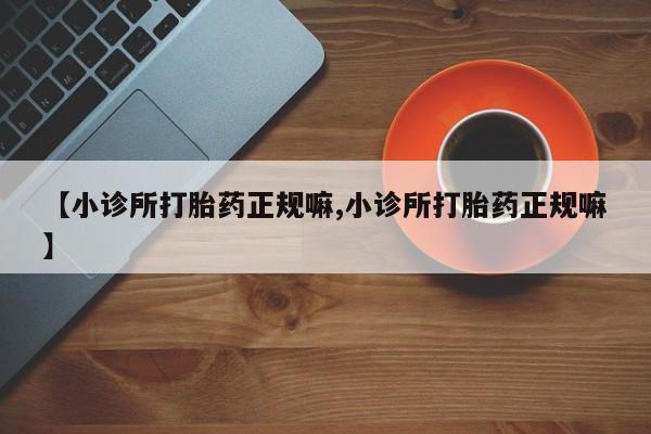 打胎药专卖微信【小诊所打胎药正规嘛,小诊所打胎药正规嘛】