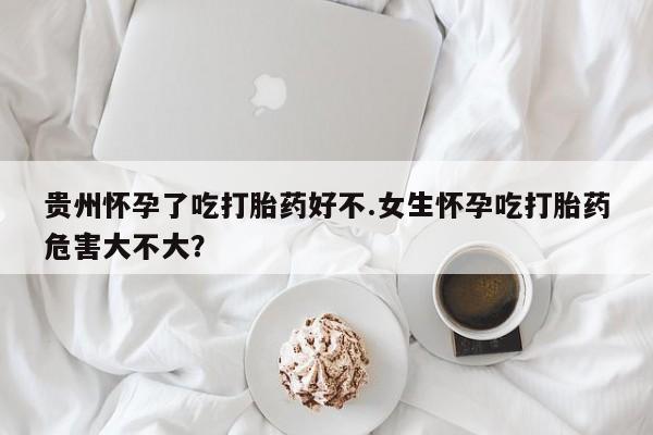 打胎药专卖微信贵州怀孕了吃打胎药好不.女生怀孕吃打胎药危害大不大？
