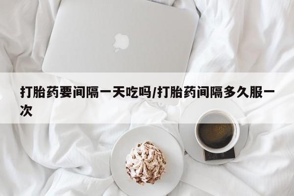 打胎药专卖微信打胎药要间隔一天吃吗/打胎药间隔多久服一次