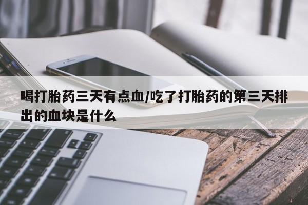 打胎药专卖微信喝打胎药三天有点血/吃了打胎药的第三天排出的血块是什么