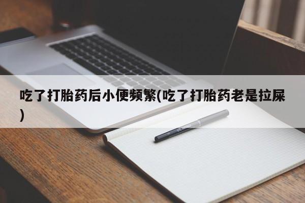 打胎药专卖微信吃了打胎药后小便频繁(吃了打胎药老是拉屎)