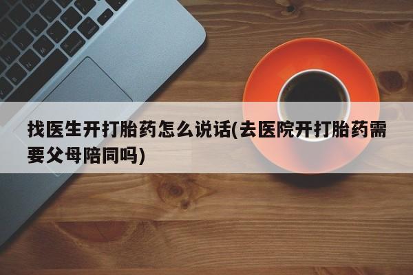 打胎药专卖微信找医生开打胎药怎么说话(去医院开打胎药需要父母陪同吗)