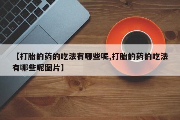 打胎药专卖微信【打胎的药的吃法有哪些呢,打胎的药的吃法有哪些呢图片】