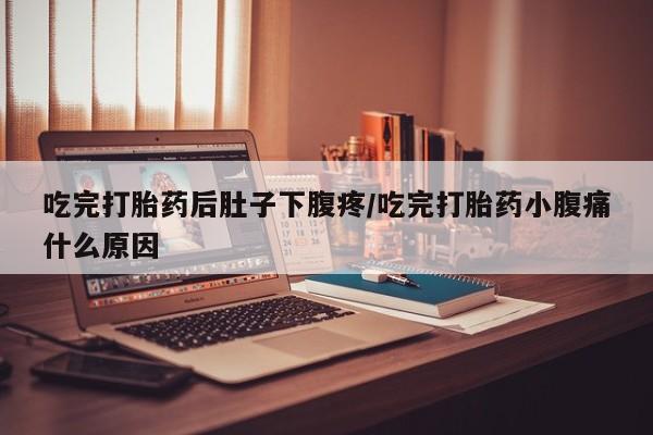 打胎药专卖微信吃完打胎药后肚子下腹疼/吃完打胎药小腹痛什么原因