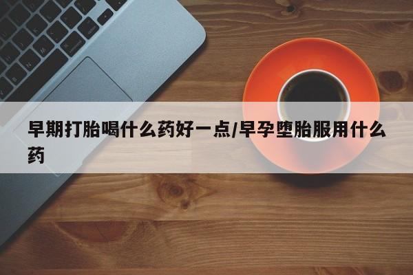 打胎药专卖微信早期打胎喝什么药好一点/早孕堕胎服用什么药