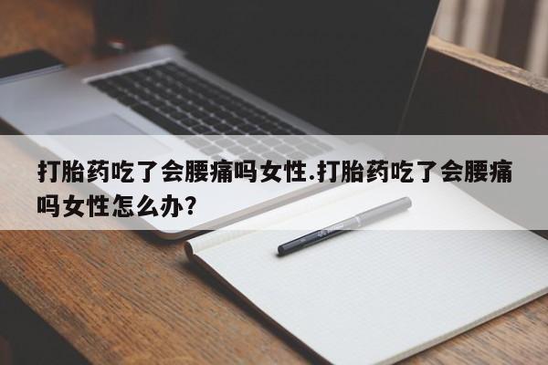 打胎药专卖微信打胎药吃了会腰痛吗女性.打胎药吃了会腰痛吗女性怎么办？