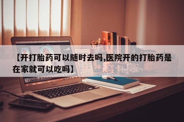 打胎药专卖微信【开打胎药可以随时去吗,医院开的打胎药是在家就可以吃吗】