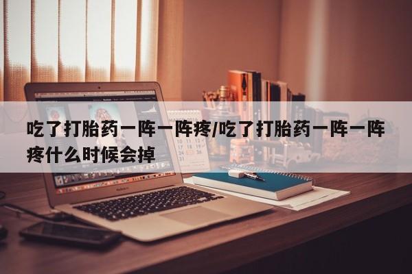 打胎药专卖微信吃了打胎药一阵一阵疼/吃了打胎药一阵一阵疼什么时候会掉