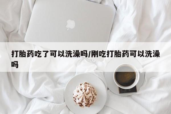 打胎药专卖微信打胎药吃了可以洗澡吗/刚吃打胎药可以洗澡吗