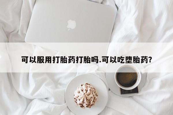 打胎药专卖微信可以服用打胎药打胎吗.可以吃堕胎药？