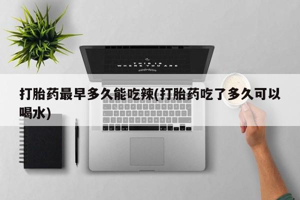 打胎药专卖微信打胎药最早多久能吃辣(打胎药吃了多久可以喝水)