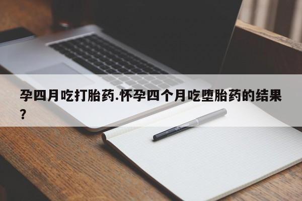 打胎药专卖微信孕四月吃打胎药.怀孕四个月吃堕胎药的结果？