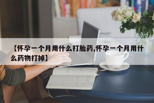 打胎药专卖微信【怀孕一个月用什么打胎药,怀孕一个月用什么药物打掉】