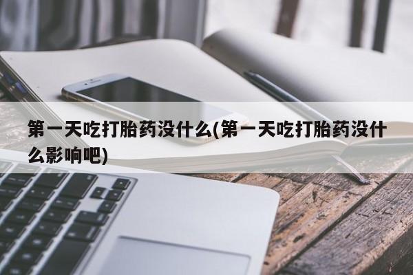 打胎药专卖微信第一天吃打胎药没什么(第一天吃打胎药没什么影响吧)