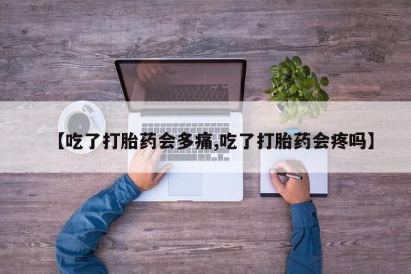 打胎药专卖微信【吃了打胎药会多痛,吃了打胎药会疼吗】