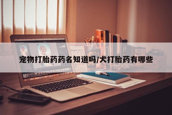 打胎药专卖微信宠物打胎药药名知道吗/犬打胎药有哪些