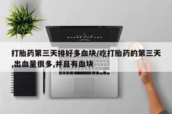 打胎药专卖微信打胎药第三天排好多血块/吃打胎药的第三天,出血量很多,并且有血块