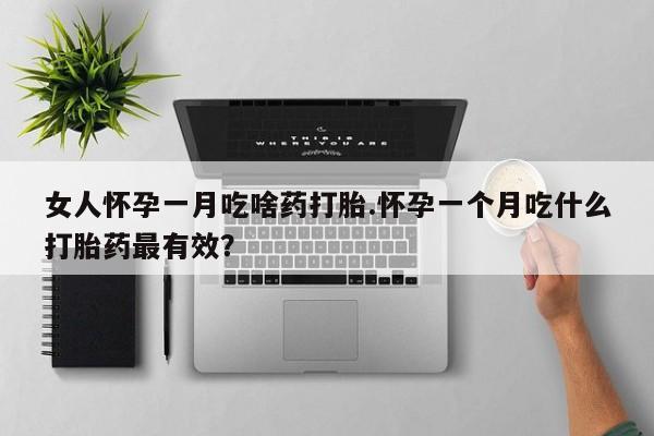 打胎药专卖微信女人怀孕一月吃啥药打胎.怀孕一个月吃什么打胎药最有效？