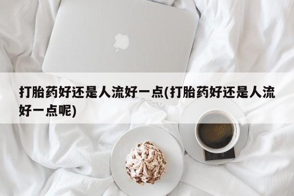 打胎药专卖微信打胎药好还是人流好一点(打胎药好还是人流好一点呢)