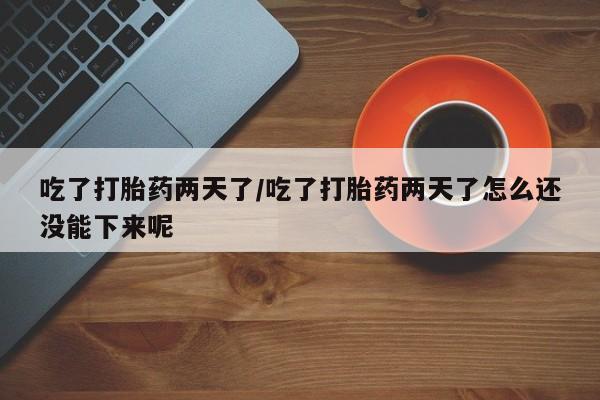 打胎药专卖微信吃了打胎药两天了/吃了打胎药两天了怎么还没能下来呢