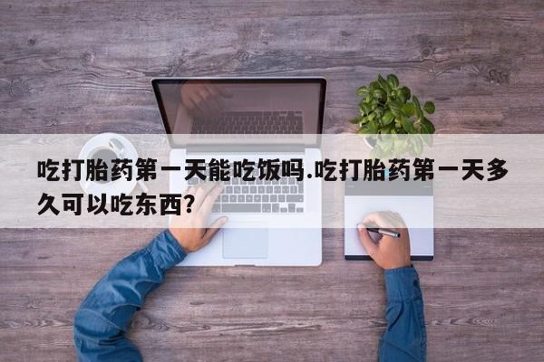 打胎药专卖微信吃打胎药第一天能吃饭吗.吃打胎药第一天多久可以吃东西？