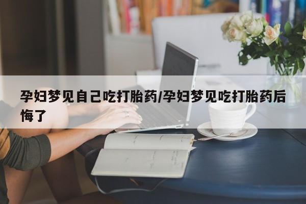 打胎药专卖微信孕妇梦见自己吃打胎药/孕妇梦见吃打胎药后悔了
