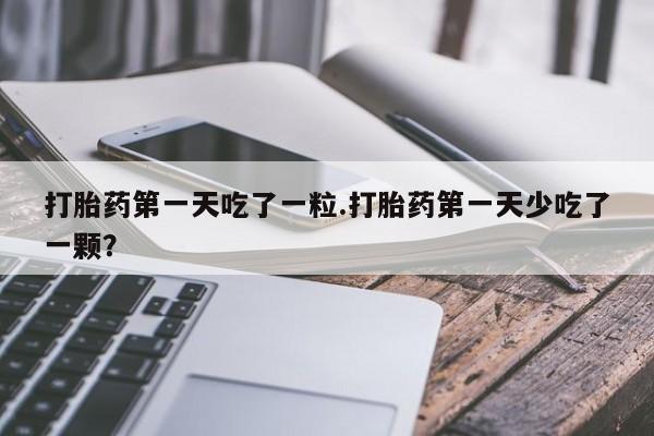 打胎药专卖微信打胎药第一天吃了一粒.打胎药第一天少吃了一颗？