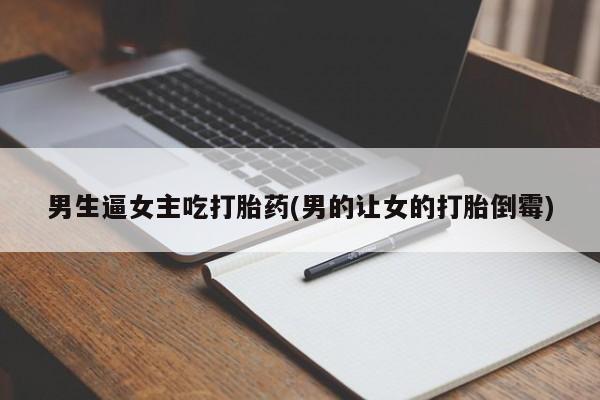 打胎药专卖微信男生逼女主吃打胎药(男的让女的打胎倒霉)