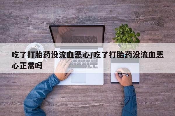 打胎药专卖微信吃了打胎药没流血恶心/吃了打胎药没流血恶心正常吗