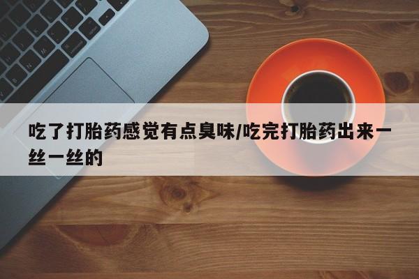 打胎药专卖微信吃了打胎药感觉有点臭味/吃完打胎药出来一丝一丝的