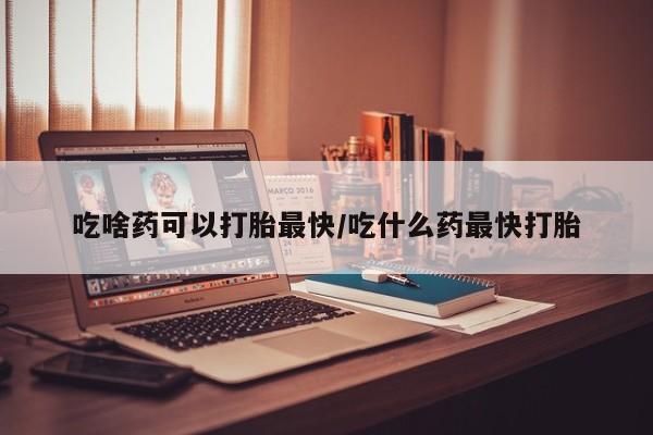 打胎药专卖微信吃啥药可以打胎最快/吃什么药最快打胎