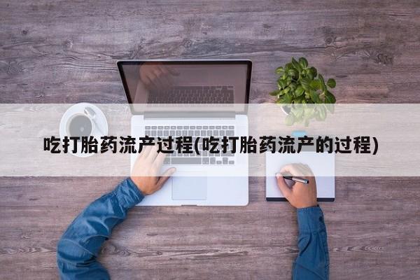 打胎药专卖微信吃打胎药流产过程(吃打胎药流产的过程)