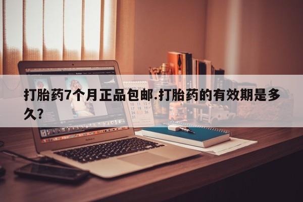 打胎药专卖微信打胎药7个月正品包邮.打胎药的有效期是多久？