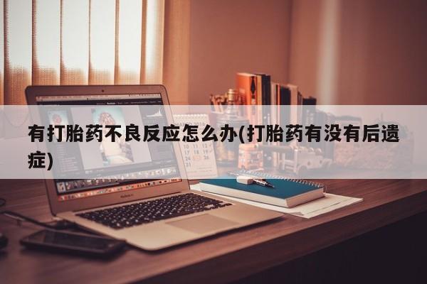 打胎药专卖微信有打胎药不良反应怎么办(打胎药有没有后遗症)