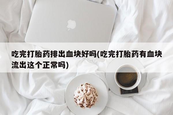 打胎药专卖微信吃完打胎药排出血块好吗(吃完打胎药有血块流出这个正常吗)