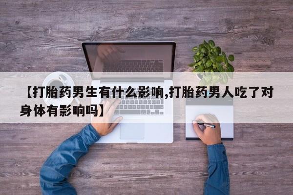 打胎药专卖微信【打胎药男生有什么影响,打胎药男人吃了对身体有影响吗】