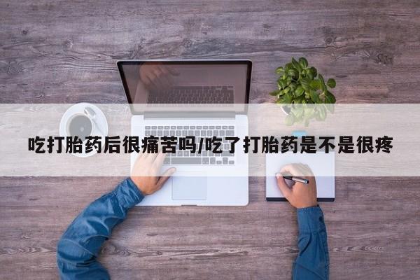 打胎药专卖微信吃打胎药后很痛苦吗/吃了打胎药是不是很疼