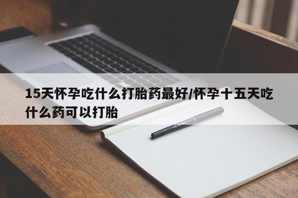 打胎药专卖微信15天怀孕吃什么打胎药最好/怀孕十五天吃什么药可以打胎