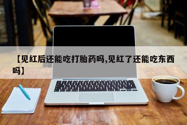 打胎药专卖微信【见红后还能吃打胎药吗,见红了还能吃东西吗】
