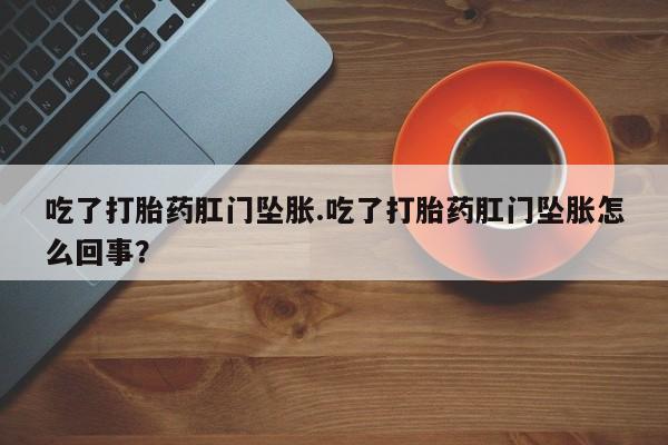 打胎药专卖微信吃了打胎药肛门坠胀.吃了打胎药肛门坠胀怎么回事？