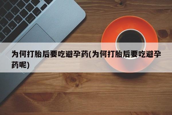 打胎药专卖微信为何打胎后要吃避孕药(为何打胎后要吃避孕药呢)