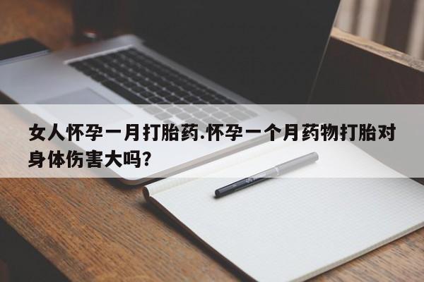打胎药专卖微信女人怀孕一月打胎药.怀孕一个月药物打胎对身体伤害大吗？