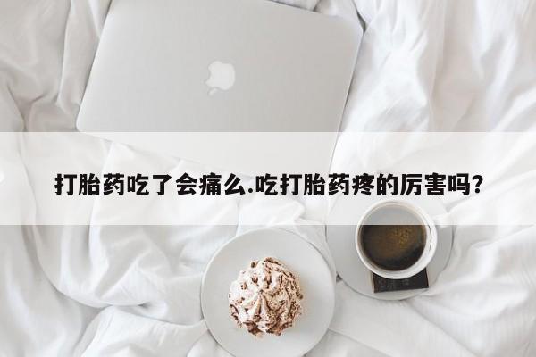 打胎药专卖微信打胎药吃了会痛么.吃打胎药疼的厉害吗？